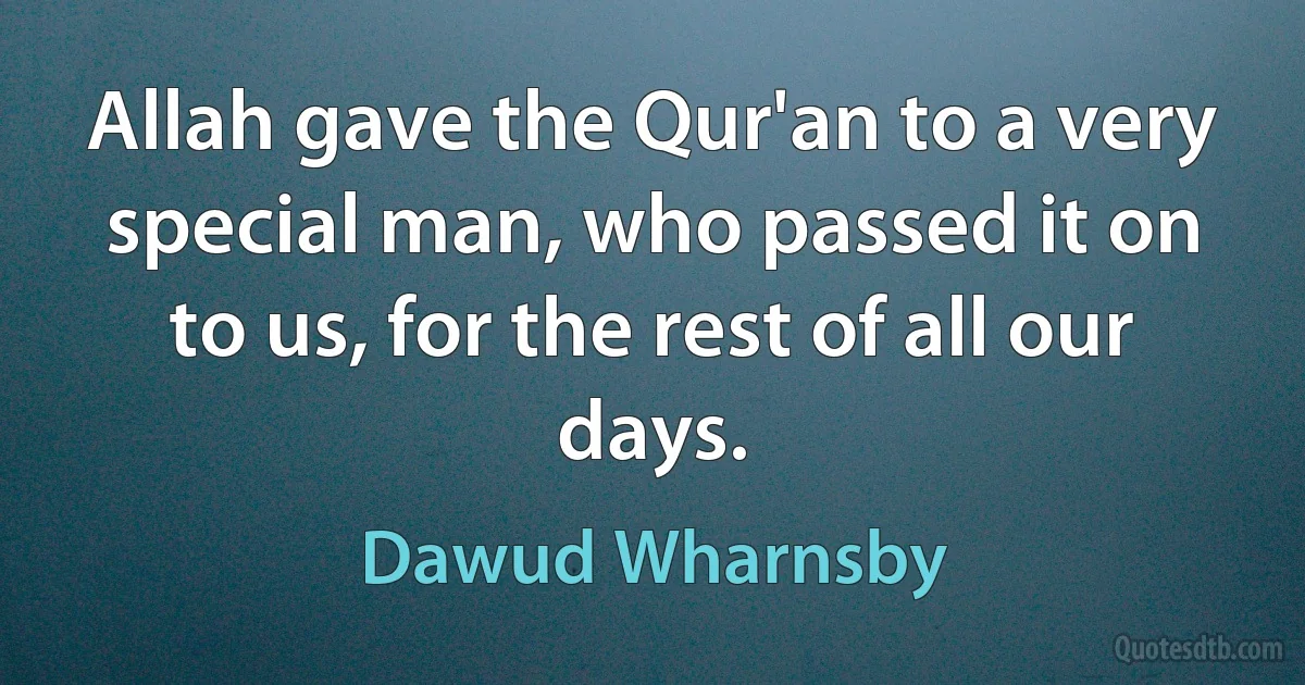 Allah gave the Qur'an to a very special man, who passed it on to us, for the rest of all our days. (Dawud Wharnsby)