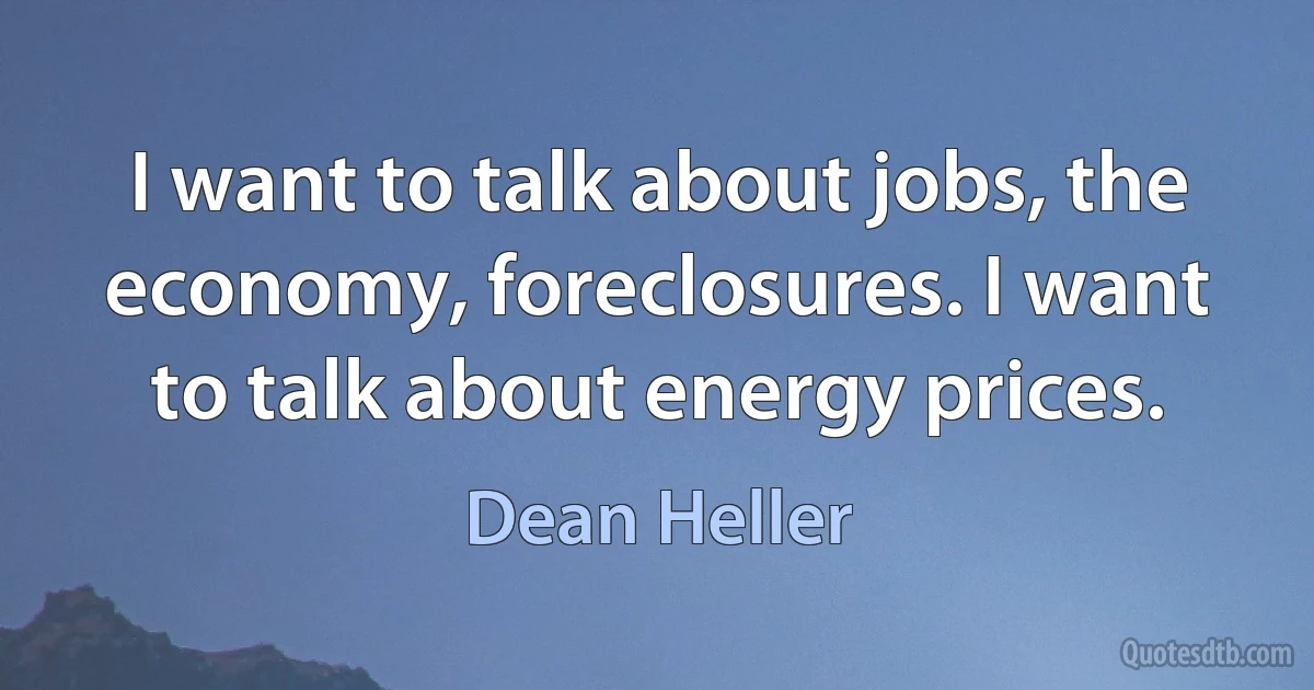 I want to talk about jobs, the economy, foreclosures. I want to talk about energy prices. (Dean Heller)