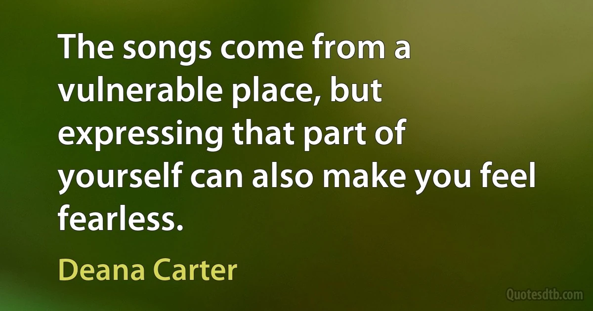 The songs come from a vulnerable place, but expressing that part of yourself can also make you feel fearless. (Deana Carter)