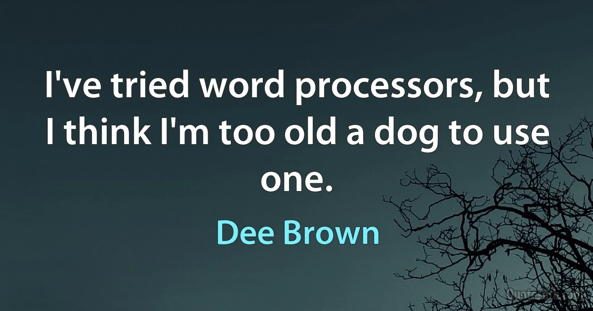 I've tried word processors, but I think I'm too old a dog to use one. (Dee Brown)