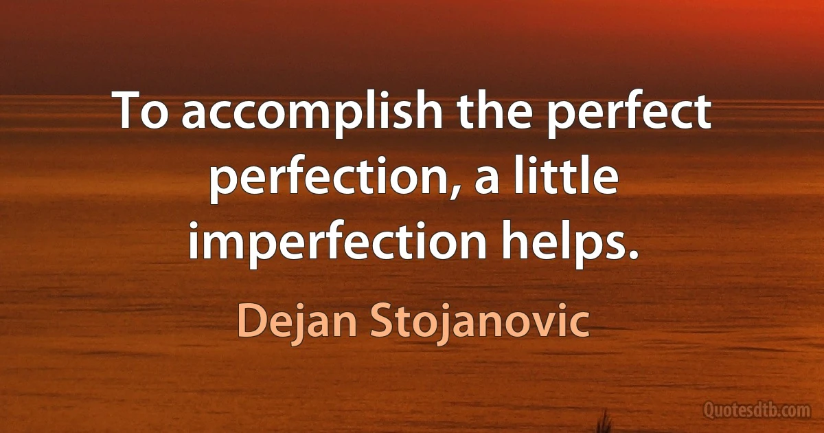 To accomplish the perfect perfection, a little imperfection helps. (Dejan Stojanovic)