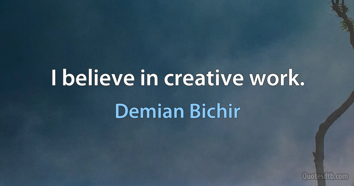 I believe in creative work. (Demian Bichir)