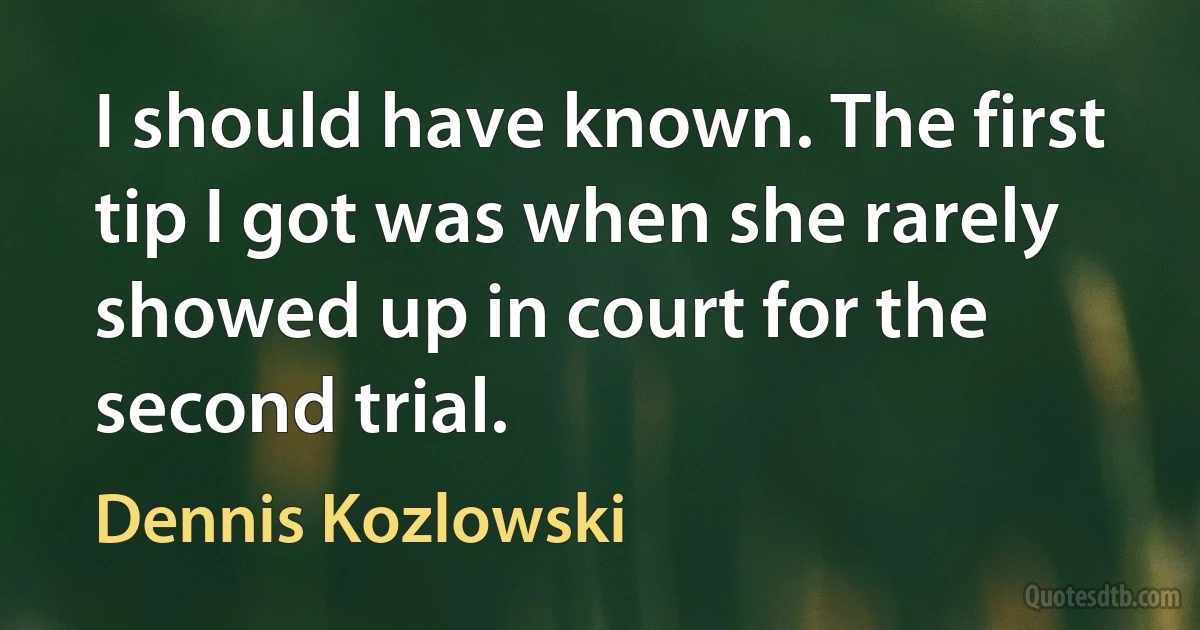 I should have known. The first tip I got was when she rarely showed up in court for the second trial. (Dennis Kozlowski)