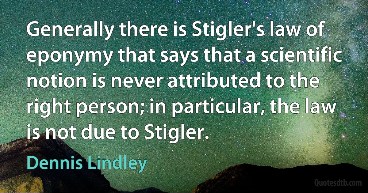 Generally there is Stigler's law of eponymy that says that a scientific notion is never attributed to the right person; in particular, the law is not due to Stigler. (Dennis Lindley)