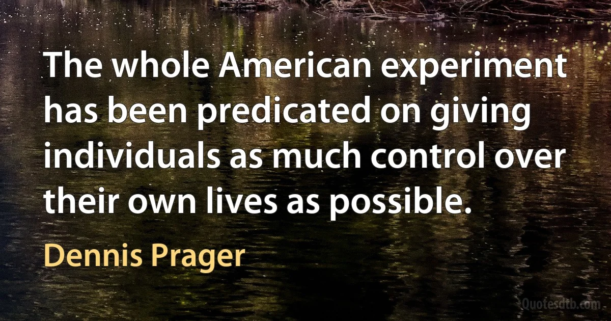 The whole American experiment has been predicated on giving individuals as much control over their own lives as possible. (Dennis Prager)