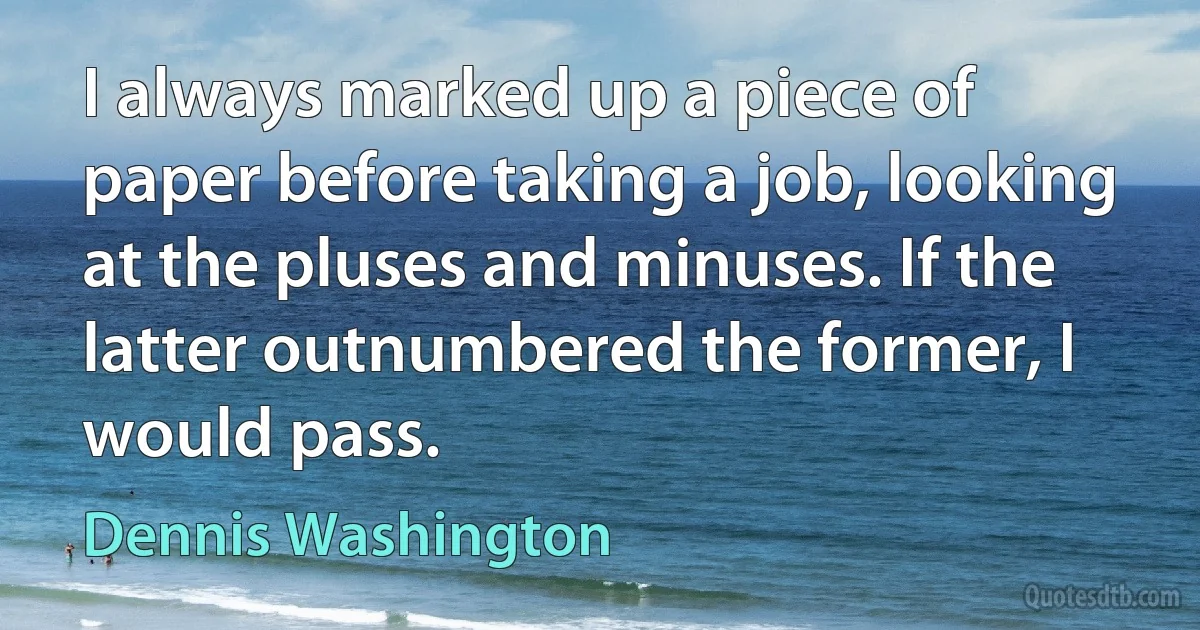 I always marked up a piece of paper before taking a job, looking at the pluses and minuses. If the latter outnumbered the former, I would pass. (Dennis Washington)