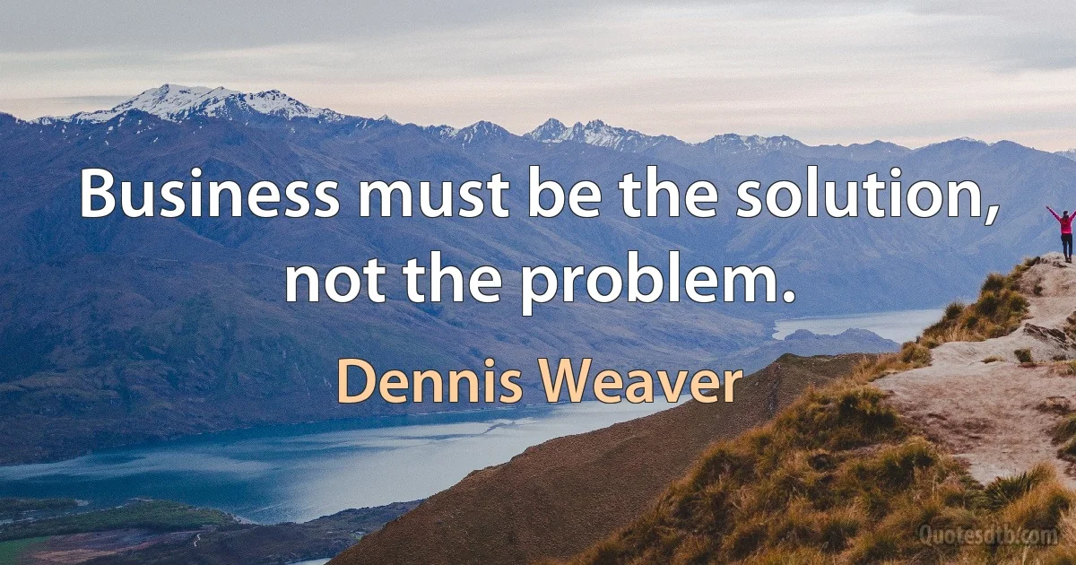 Business must be the solution, not the problem. (Dennis Weaver)