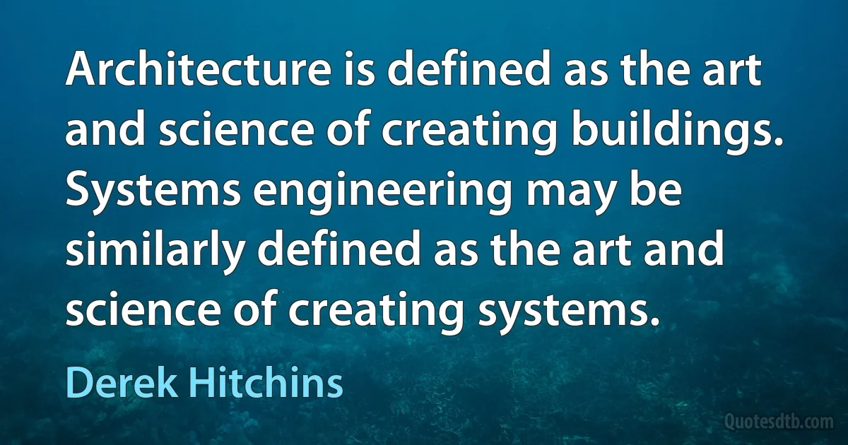 Architecture is defined as the art and science of creating buildings. Systems engineering may be similarly defined as the art and science of creating systems. (Derek Hitchins)