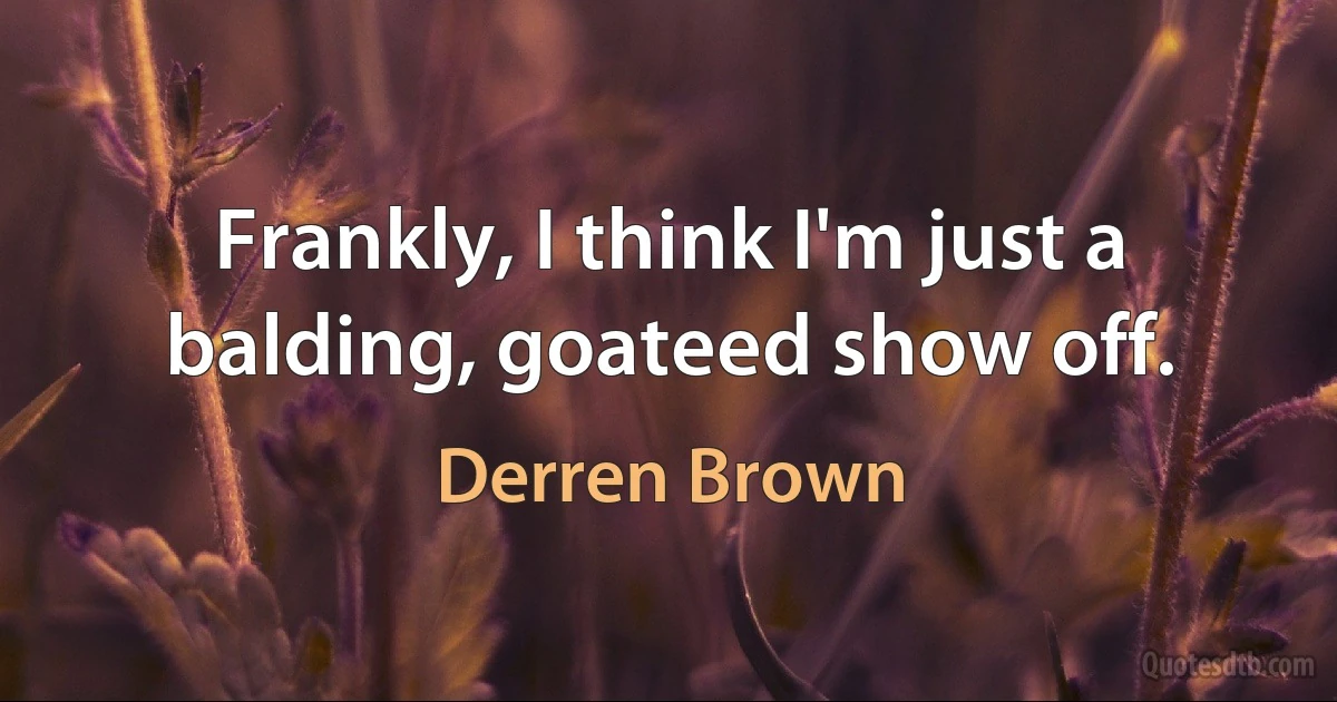 Frankly, I think I'm just a balding, goateed show off. (Derren Brown)