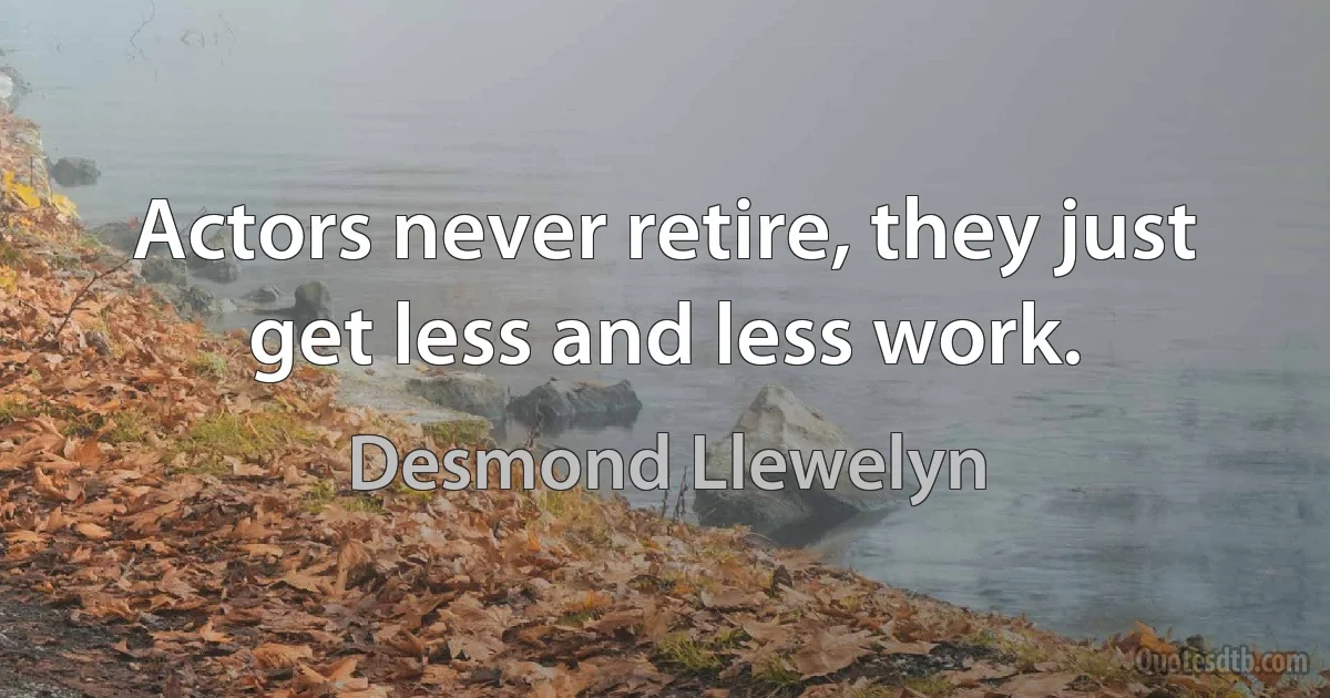 Actors never retire, they just get less and less work. (Desmond Llewelyn)