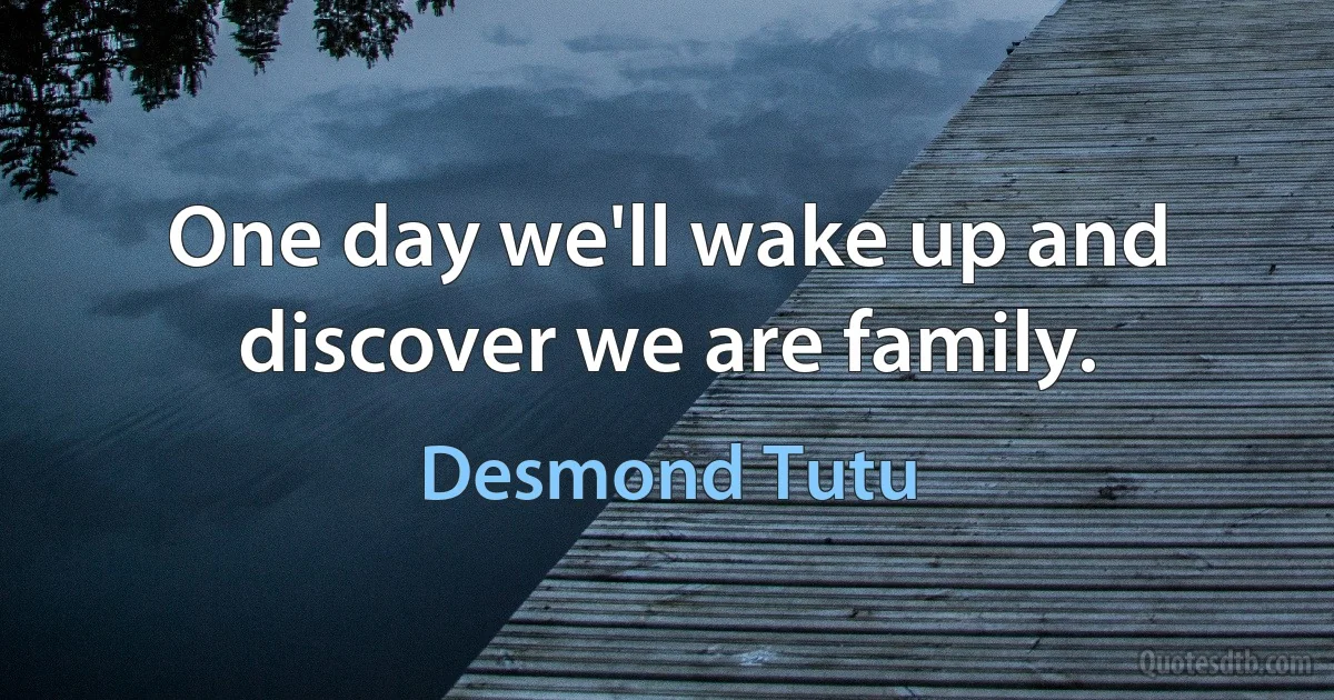 One day we'll wake up and discover we are family. (Desmond Tutu)