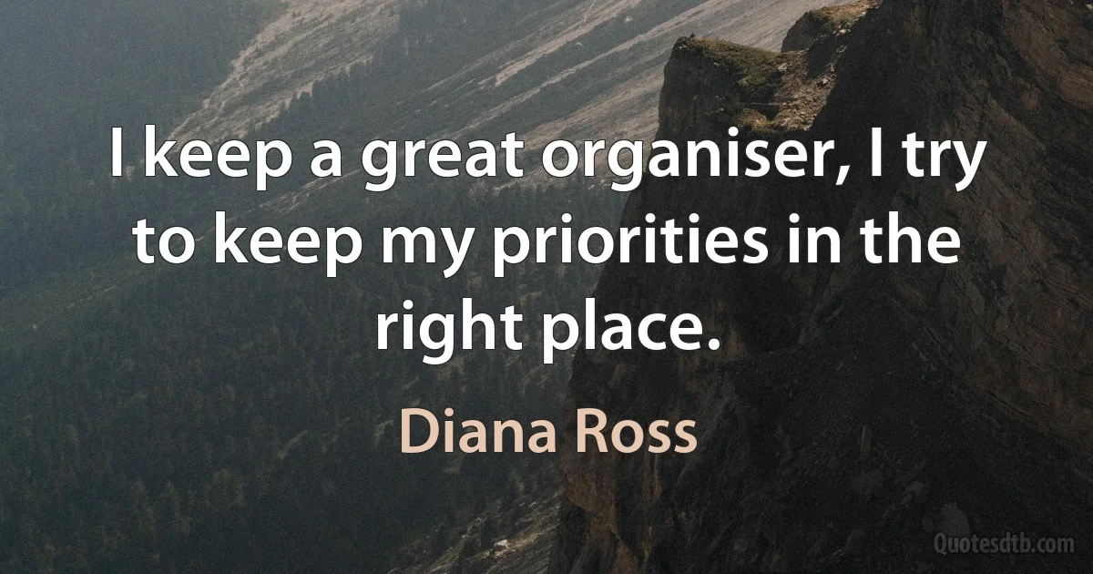 I keep a great organiser, I try to keep my priorities in the right place. (Diana Ross)