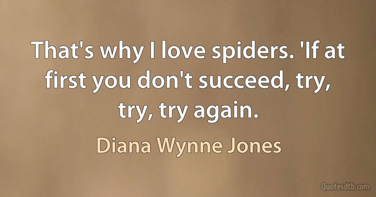 That's why I love spiders. 'If at first you don't succeed, try, try, try again. (Diana Wynne Jones)