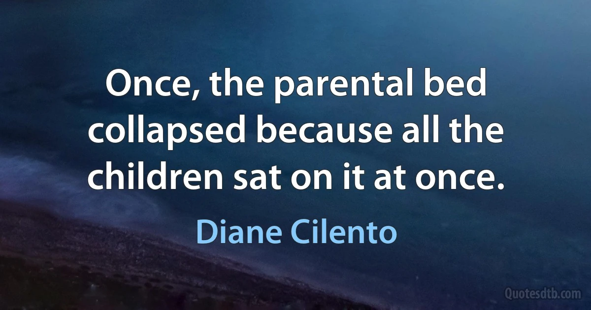 Once, the parental bed collapsed because all the children sat on it at once. (Diane Cilento)