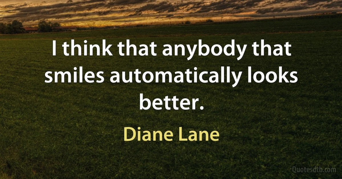 I think that anybody that smiles automatically looks better. (Diane Lane)