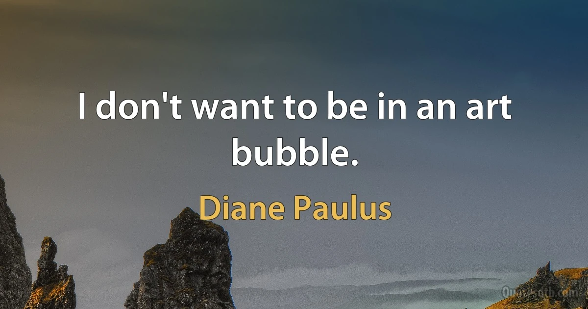 I don't want to be in an art bubble. (Diane Paulus)