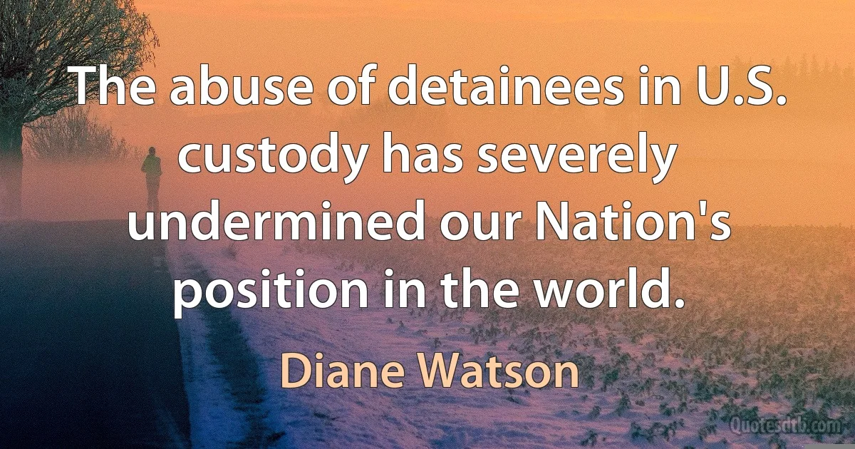 The abuse of detainees in U.S. custody has severely undermined our Nation's position in the world. (Diane Watson)