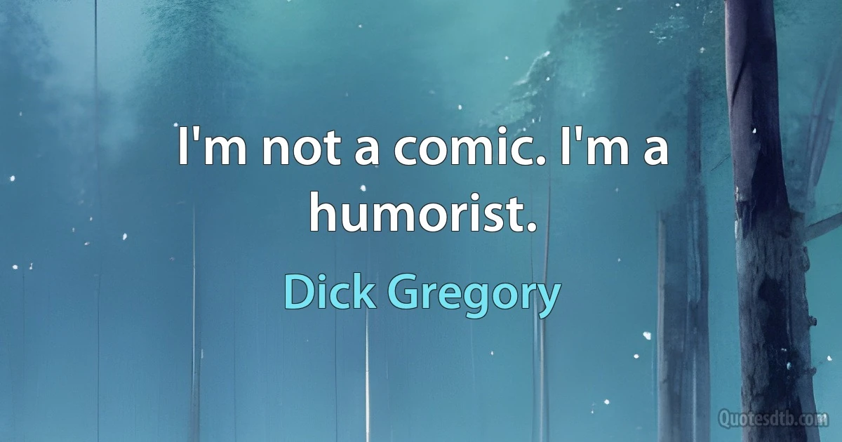 I'm not a comic. I'm a humorist. (Dick Gregory)