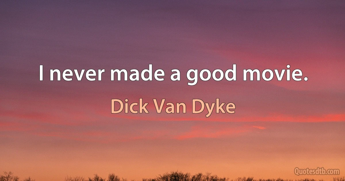 I never made a good movie. (Dick Van Dyke)