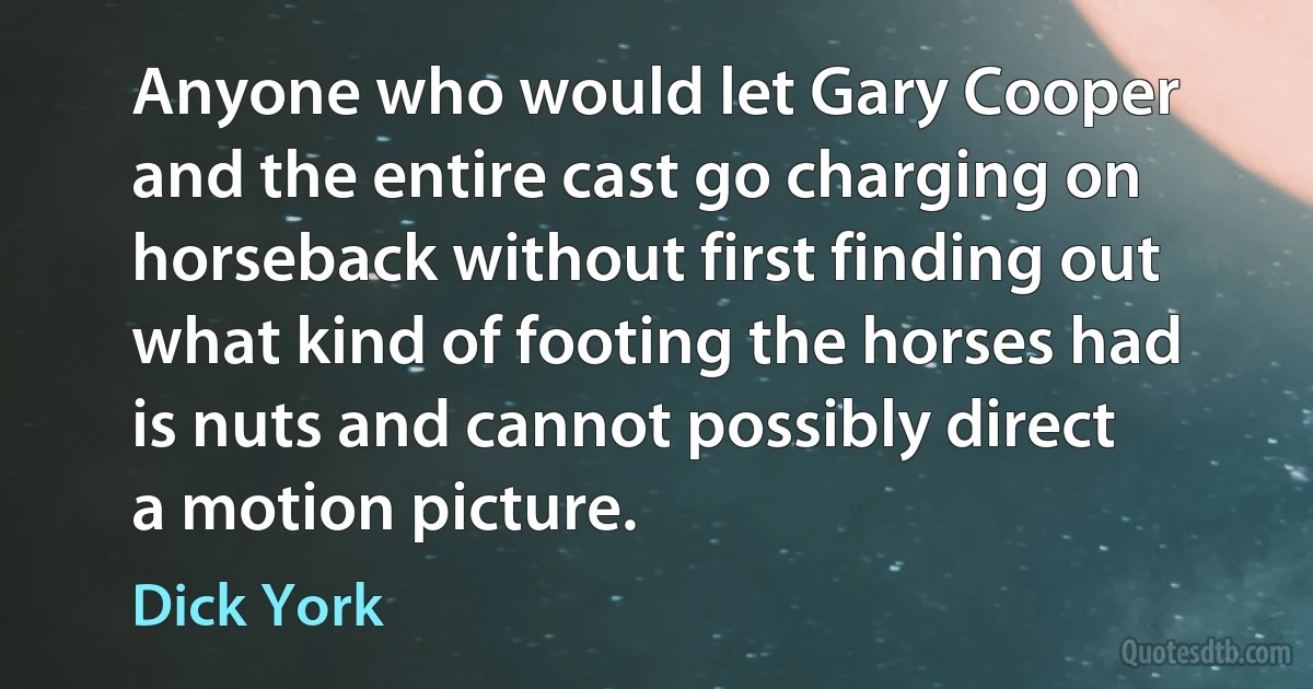 Anyone who would let Gary Cooper and the entire cast go charging on horseback without first finding out what kind of footing the horses had is nuts and cannot possibly direct a motion picture. (Dick York)