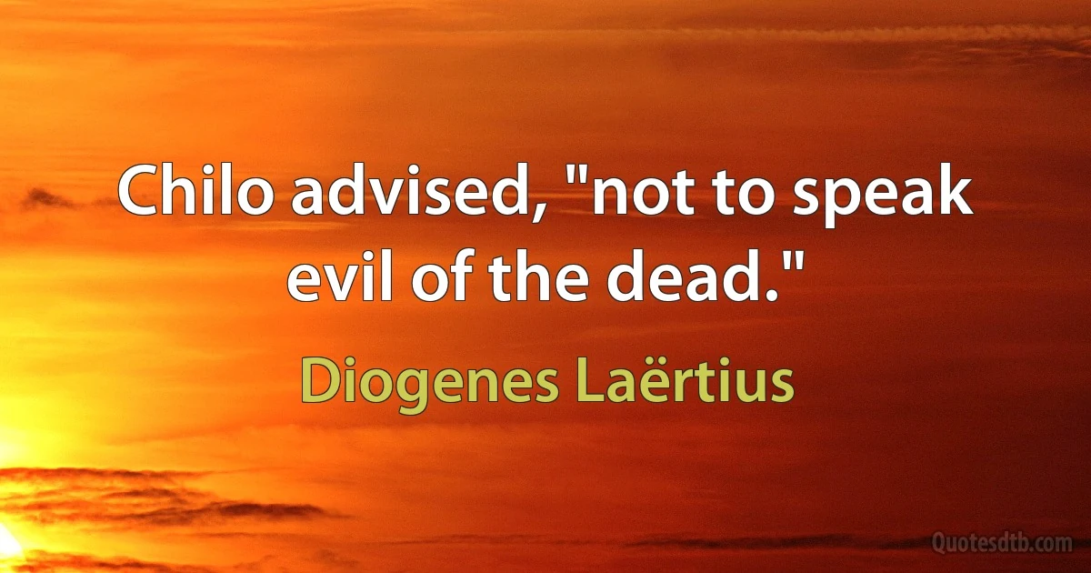 Chilo advised, "not to speak evil of the dead." (Diogenes Laërtius)