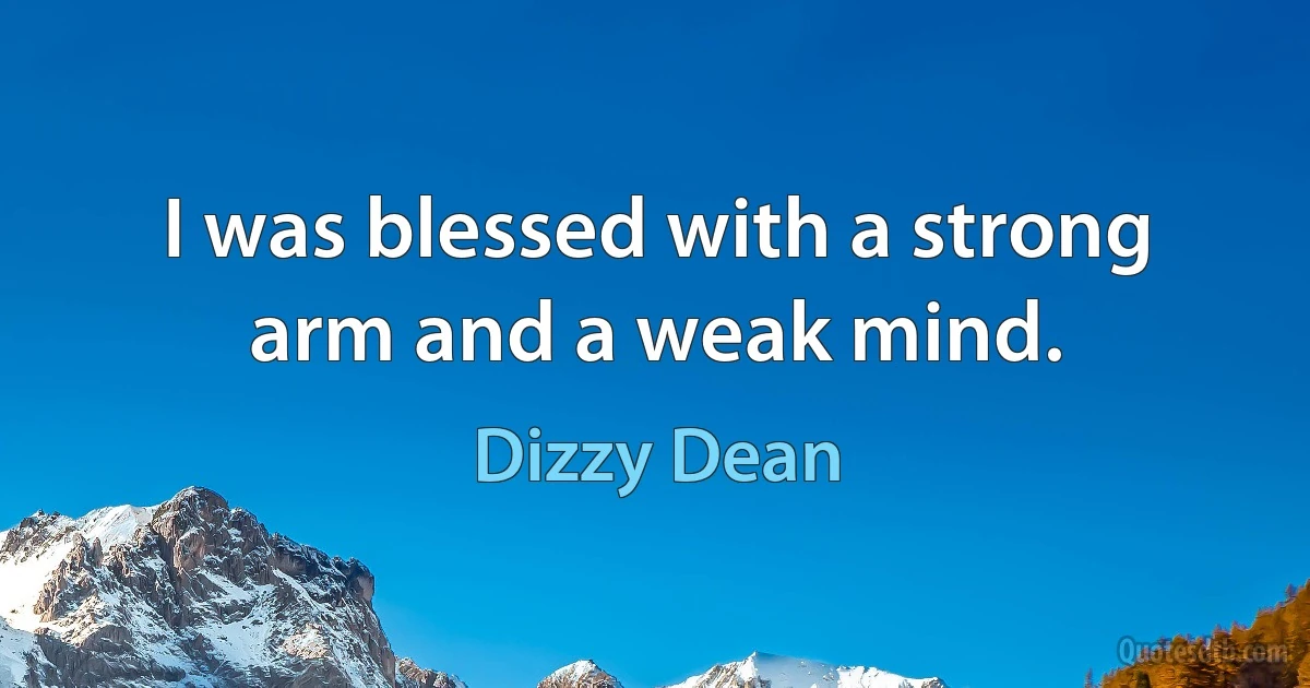 I was blessed with a strong arm and a weak mind. (Dizzy Dean)