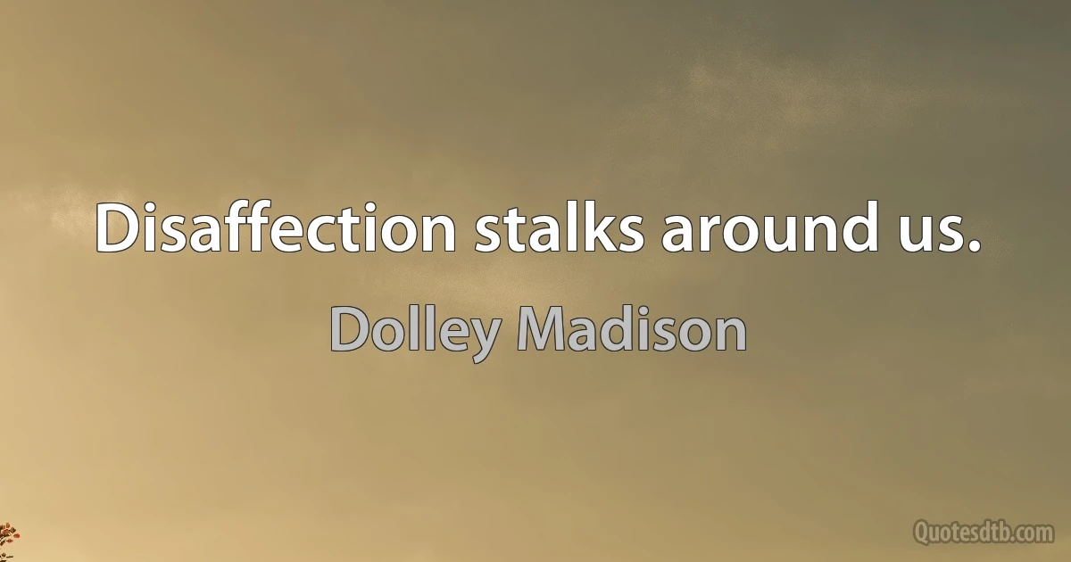 Disaffection stalks around us. (Dolley Madison)