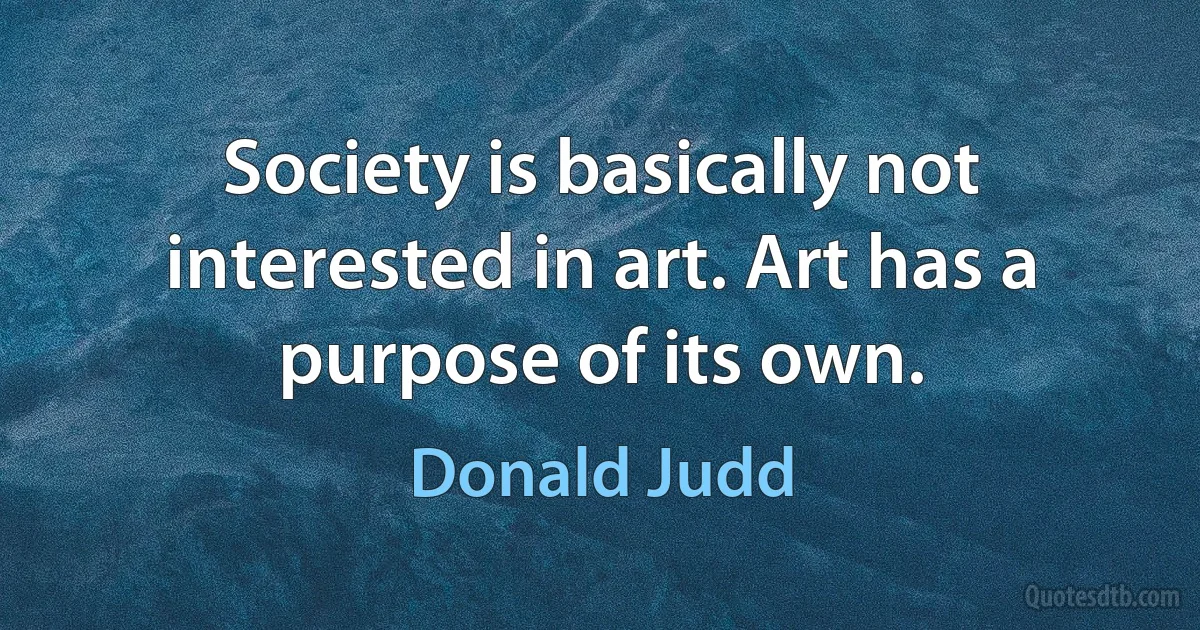 Society is basically not interested in art. Art has a purpose of its own. (Donald Judd)