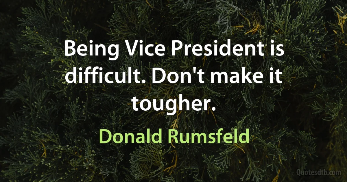 Being Vice President is difficult. Don't make it tougher. (Donald Rumsfeld)