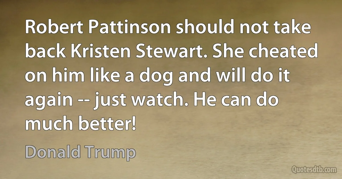 Robert Pattinson should not take back Kristen Stewart. She cheated on him like a dog and will do it again -- just watch. He can do much better! (Donald Trump)