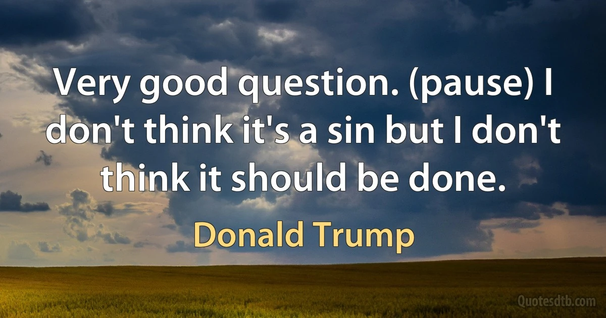 Very good question. (pause) I don't think it's a sin but I don't think it should be done. (Donald Trump)