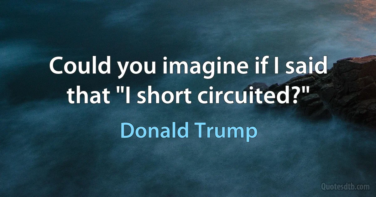 Could you imagine if I said that "I short circuited?" (Donald Trump)