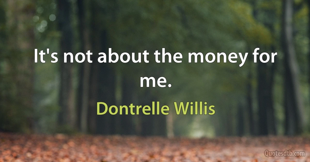 It's not about the money for me. (Dontrelle Willis)