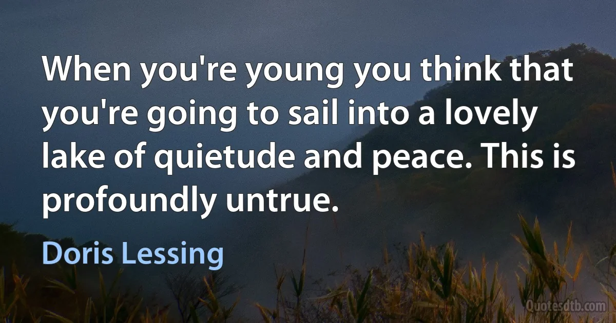 When you're young you think that you're going to sail into a lovely lake of quietude and peace. This is profoundly untrue. (Doris Lessing)