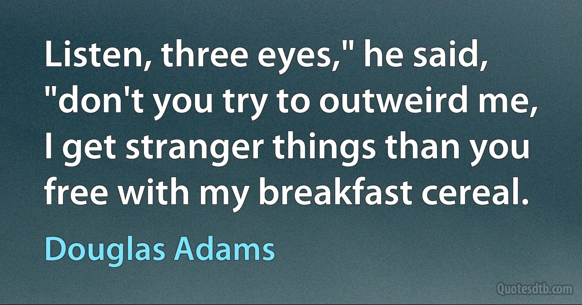 Listen, three eyes," he said, "don't you try to outweird me, I get stranger things than you free with my breakfast cereal. (Douglas Adams)