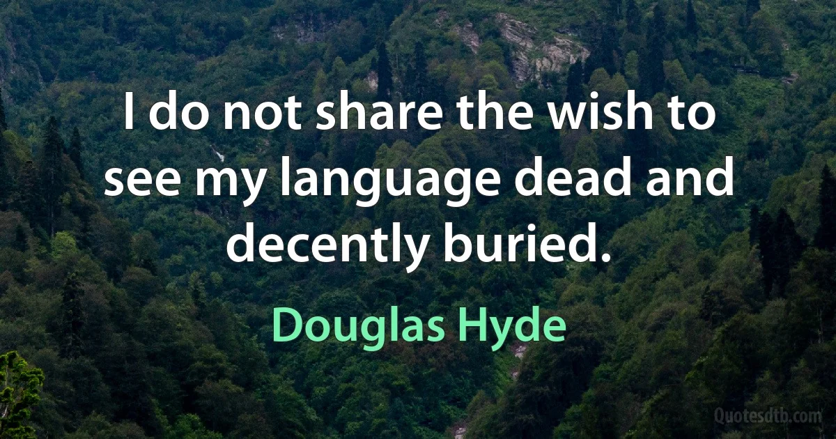 I do not share the wish to see my language dead and decently buried. (Douglas Hyde)