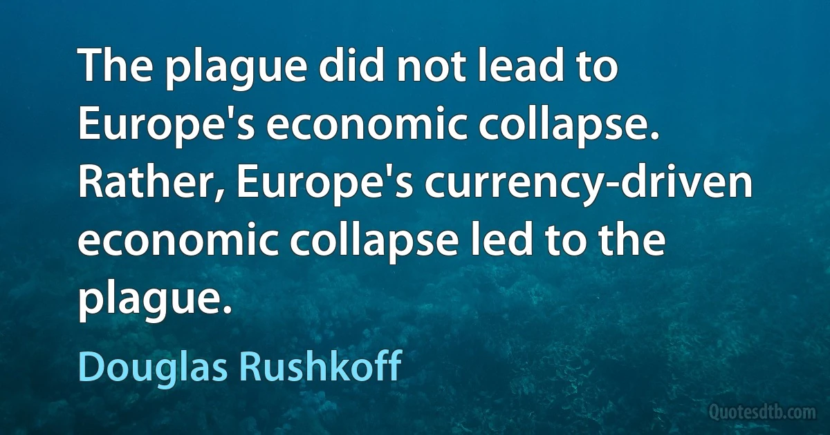 The plague did not lead to Europe's economic collapse. Rather, Europe's currency-driven economic collapse led to the plague. (Douglas Rushkoff)