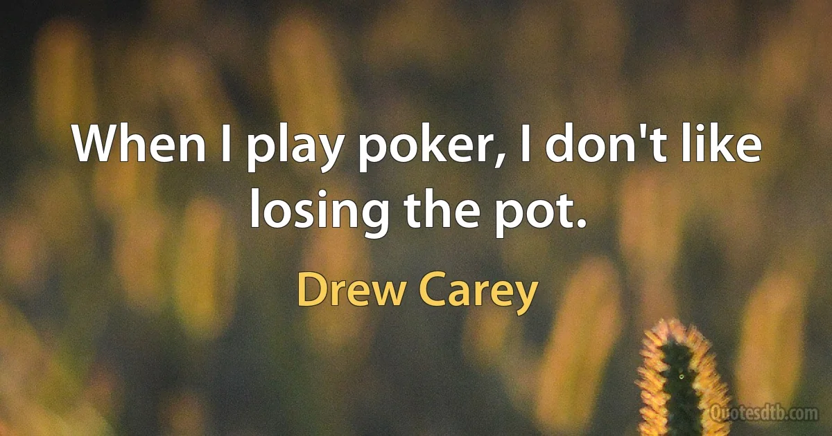 When I play poker, I don't like losing the pot. (Drew Carey)