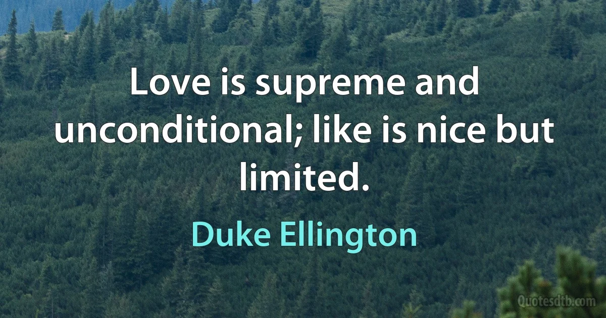 Love is supreme and unconditional; like is nice but limited. (Duke Ellington)