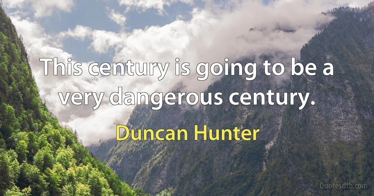 This century is going to be a very dangerous century. (Duncan Hunter)