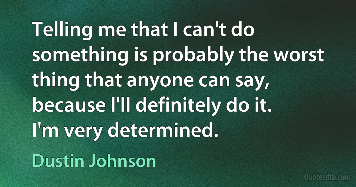 Telling me that I can't do something is probably the worst thing that anyone can say, because I'll definitely do it. I'm very determined. (Dustin Johnson)