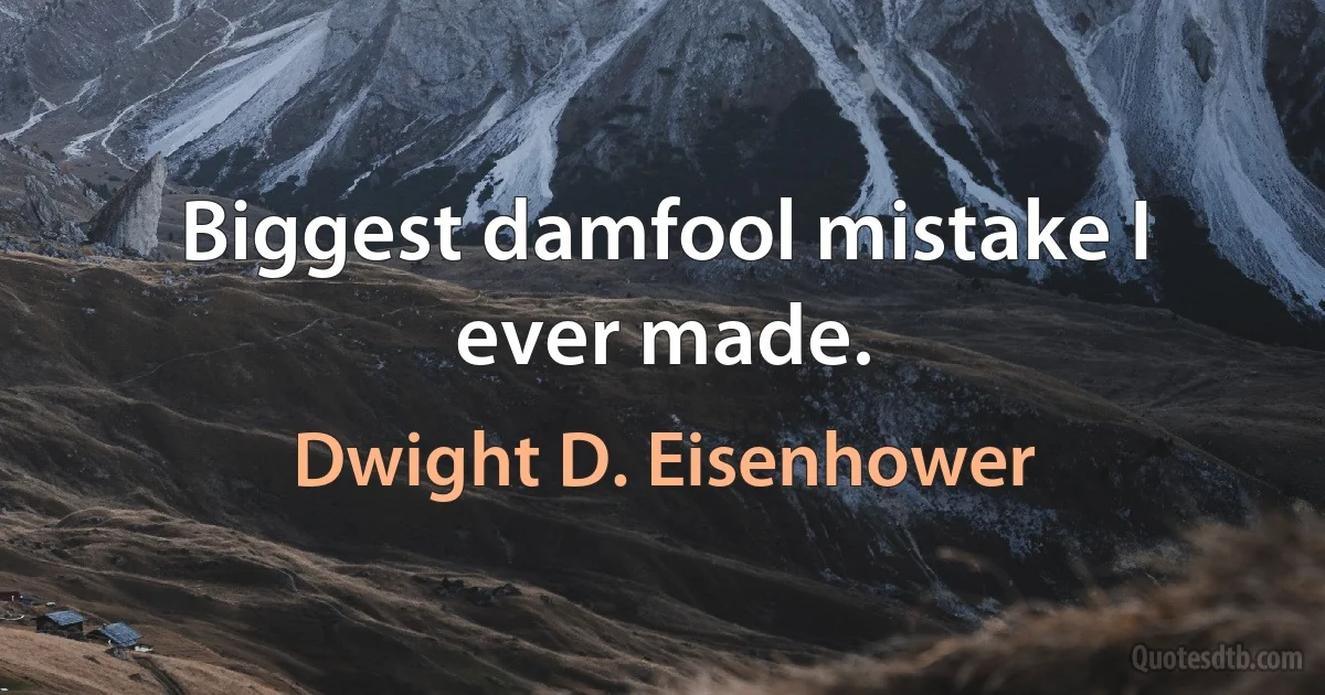 Biggest damfool mistake I ever made. (Dwight D. Eisenhower)