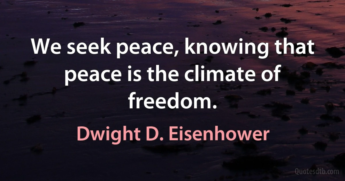 We seek peace, knowing that peace is the climate of freedom. (Dwight D. Eisenhower)