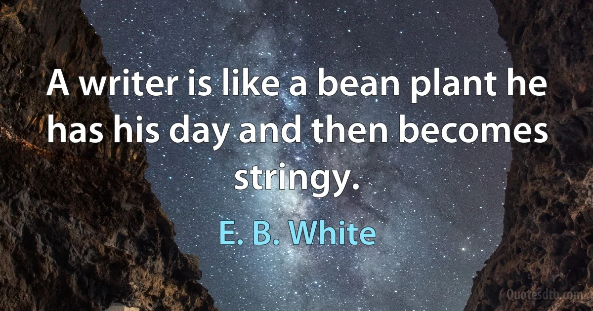 A writer is like a bean plant he has his day and then becomes stringy. (E. B. White)