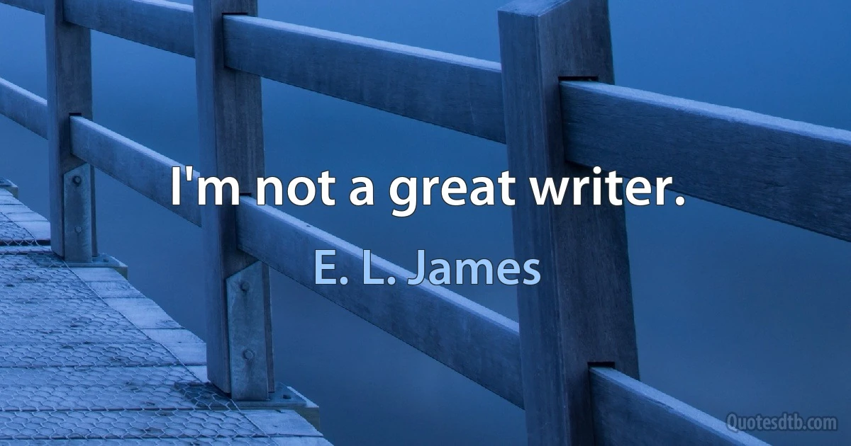 I'm not a great writer. (E. L. James)