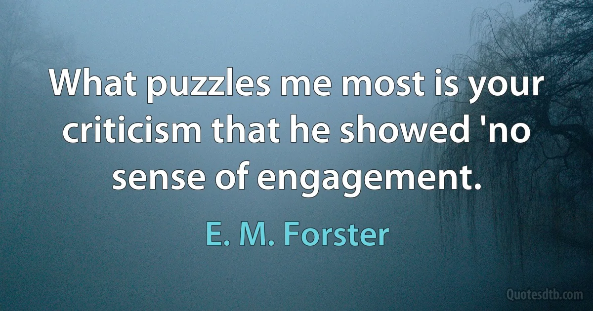 What puzzles me most is your criticism that he showed 'no sense of engagement. (E. M. Forster)