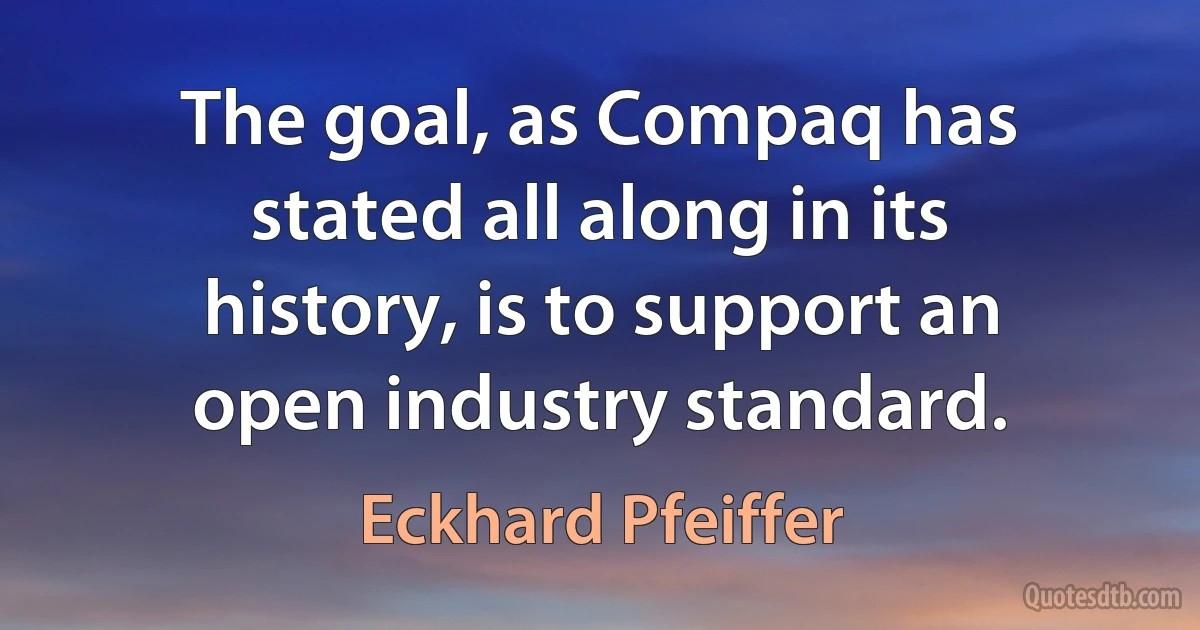 The goal, as Compaq has stated all along in its history, is to support an open industry standard. (Eckhard Pfeiffer)