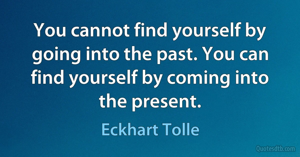 You cannot find yourself by going into the past. You can find yourself by coming into the present. (Eckhart Tolle)