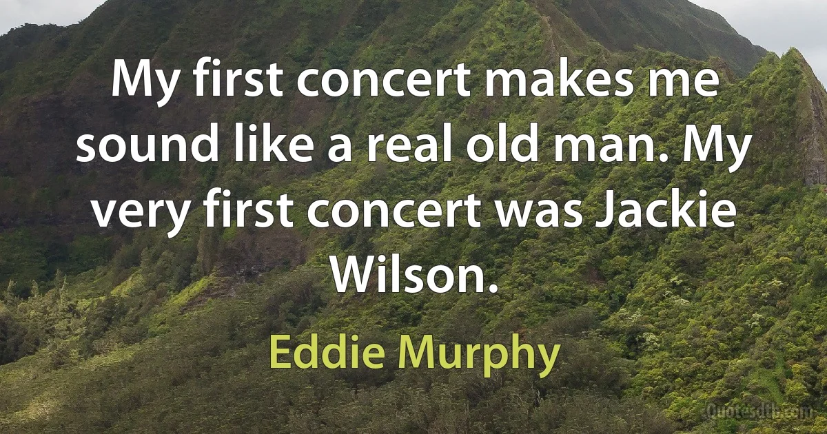 My first concert makes me sound like a real old man. My very first concert was Jackie Wilson. (Eddie Murphy)