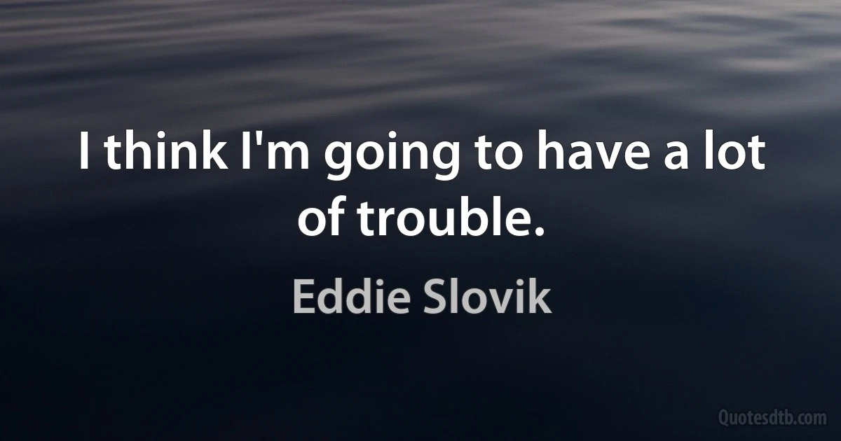 I think I'm going to have a lot of trouble. (Eddie Slovik)